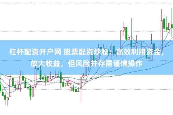 杠杆配资开户网 股票配资炒股：高效利用资金，放大收益，但风险并存需谨慎操作