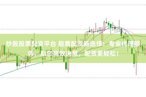 炒股股票配资平台 股票配资新选择：专业代理服务，助您高效决策，配资更轻松！