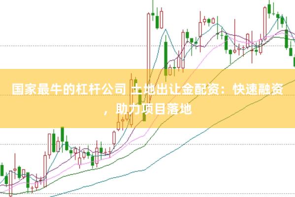 国家最牛的杠杆公司 土地出让金配资：快速融资，助力项目落地