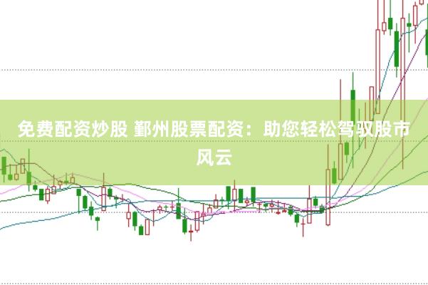免费配资炒股 鄞州股票配资：助您轻松驾驭股市风云