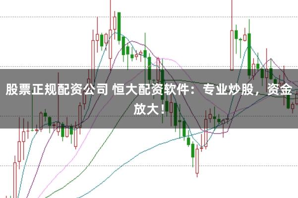 股票正规配资公司 恒大配资软件：专业炒股，资金放大！