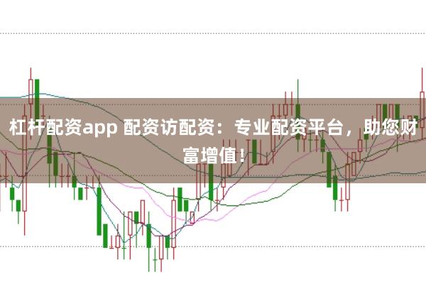 杠杆配资app 配资访配资：专业配资平台，助您财富增值！