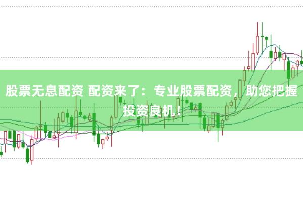 股票无息配资 配资来了：专业股票配资，助您把握投资良机！