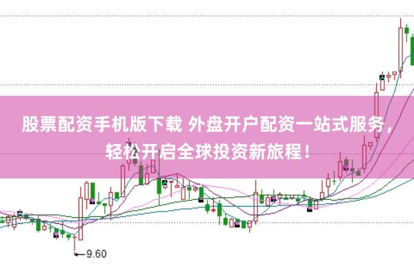 股票配资手机版下载 外盘开户配资一站式服务，轻松开启全球投资新旅程！