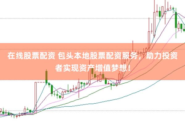 在线股票配资 包头本地股票配资服务，助力投资者实现资产增值梦想！