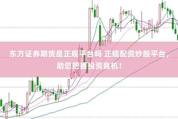 东方证券期货是正规平台吗 正规配资炒股平台，助您把握投资良机！