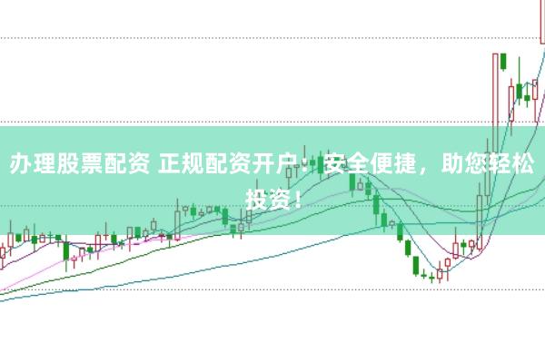 办理股票配资 正规配资开户：安全便捷，助您轻松投资！
