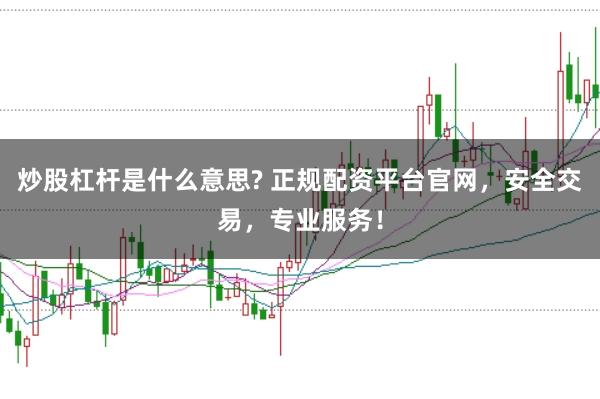 炒股杠杆是什么意思? 正规配资平台官网，安全交易，专业服务！