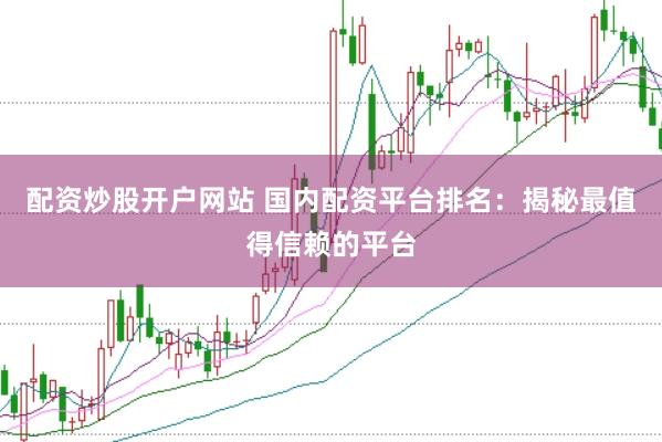 配资炒股开户网站 国内配资平台排名：揭秘最值得信赖的平台