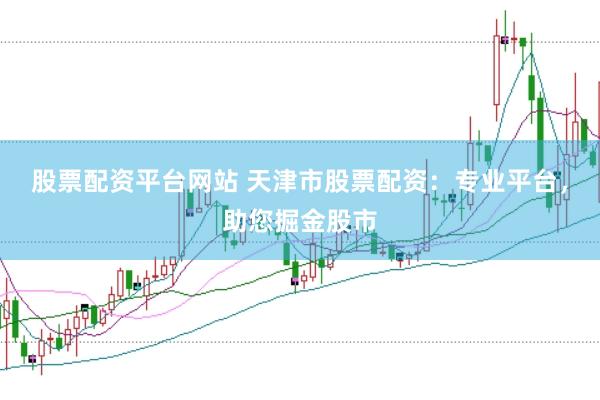 股票配资平台网站 天津市股票配资：专业平台，助您掘金股市