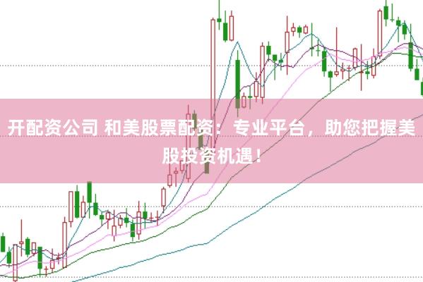 开配资公司 和美股票配资：专业平台，助您把握美股投资机遇！
