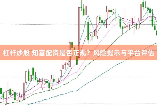 杠杆炒股 知富配资是否正规？风险提示与平台评估