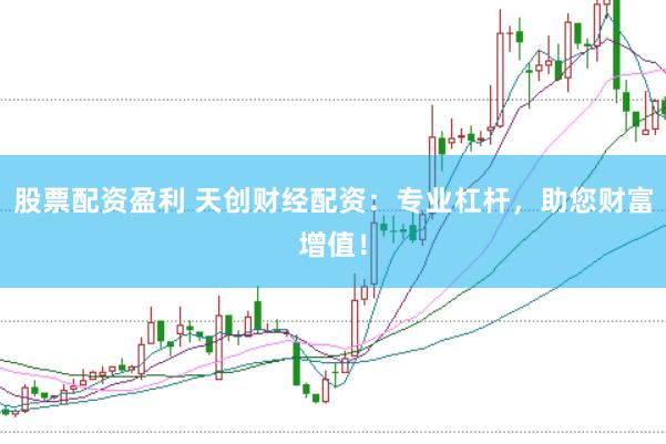 股票配资盈利 天创财经配资：专业杠杆，助您财富增值！