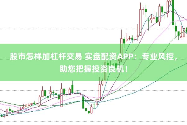 股市怎样加杠杆交易 实盘配资APP：专业风控，助您把握投资良机！