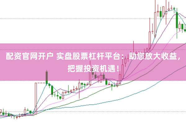 配资官网开户 实盘股票杠杆平台：助您放大收益，把握投资机遇！