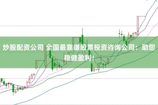 炒股配资公司 全国最靠谱股票投资咨询公司：助您稳健盈利！