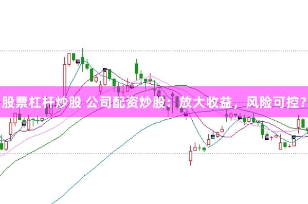 股票杠杆炒股 公司配资炒股：放大收益，风险可控？