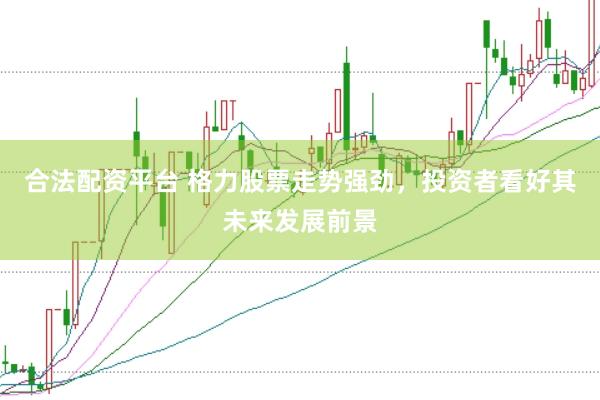 合法配资平台 格力股票走势强劲，投资者看好其未来发展前景