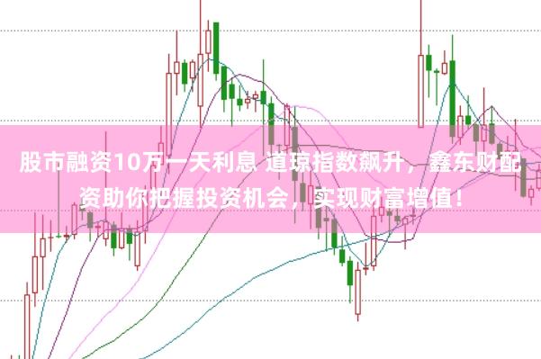 股市融资10万一天利息 道琼指数飙升，鑫东财配资助你把握投资机会，实现财富增值！