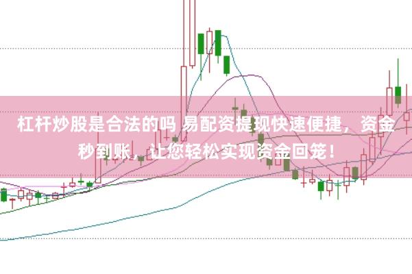 杠杆炒股是合法的吗 易配资提现快速便捷，资金秒到账，让您轻松实现资金回笼！