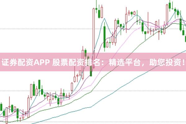 证券配资APP 股票配资排名：精选平台，助您投资！