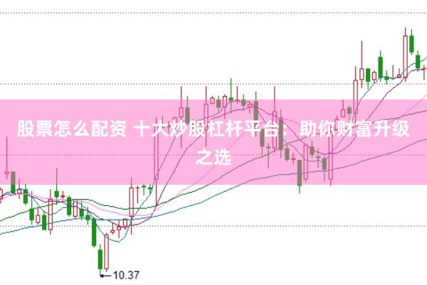 股票怎么配资 十大炒股杠杆平台：助你财富升级之选