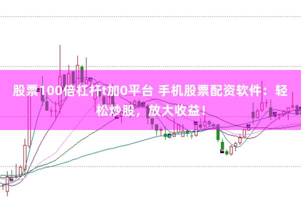 股票100倍杠杆t加0平台 手机股票配资软件：轻松炒股，放大收益！