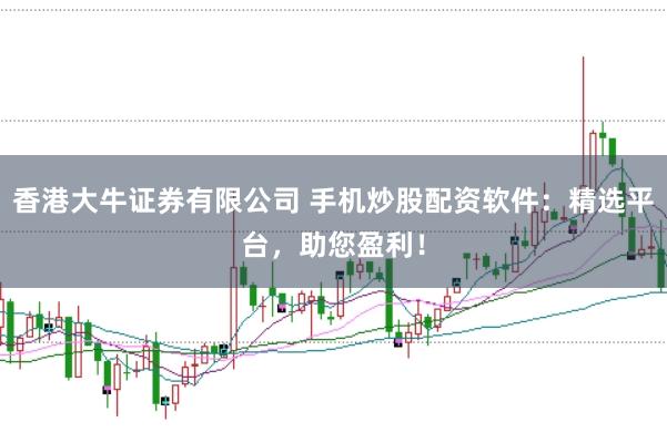 香港大牛证券有限公司 手机炒股配资软件：精选平台，助您盈利！
