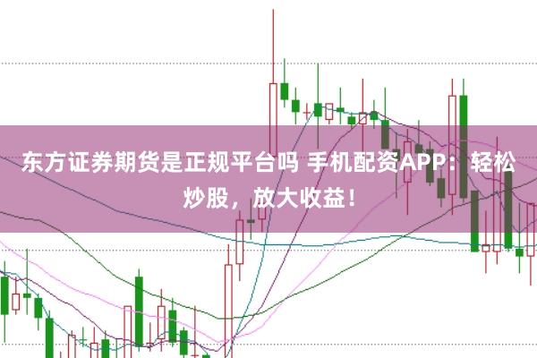 东方证券期货是正规平台吗 手机配资APP：轻松炒股，放大收益！