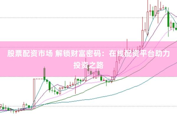 股票配资市场 解锁财富密码：在线配资平台助力投资之路