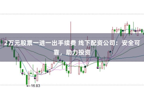 2万元股票一进一出手续费 线下配资公司：安全可靠，助力投资