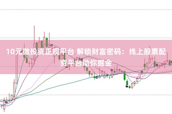 10元微投资正规平台 解锁财富密码：线上股票配资平台助你掘金