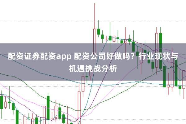 配资证券配资app 配资公司好做吗？行业现状与机遇挑战分析