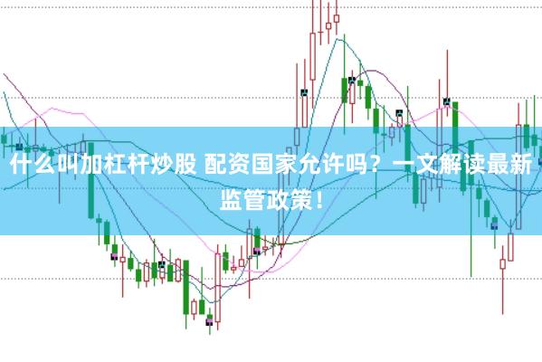 什么叫加杠杆炒股 配资国家允许吗？一文解读最新监管政策！