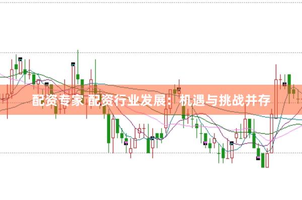 配资专家 配资行业发展：机遇与挑战并存