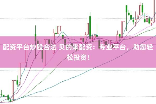 配资平台炒股合法 贝的来配资：专业平台，助您轻松投资！