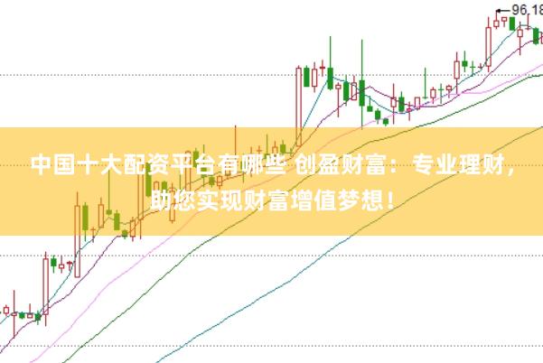 中国十大配资平台有哪些 创盈财富：专业理财，助您实现财富增值梦想！