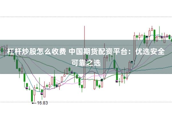 杠杆炒股怎么收费 中国期货配资平台：优选安全可靠之选