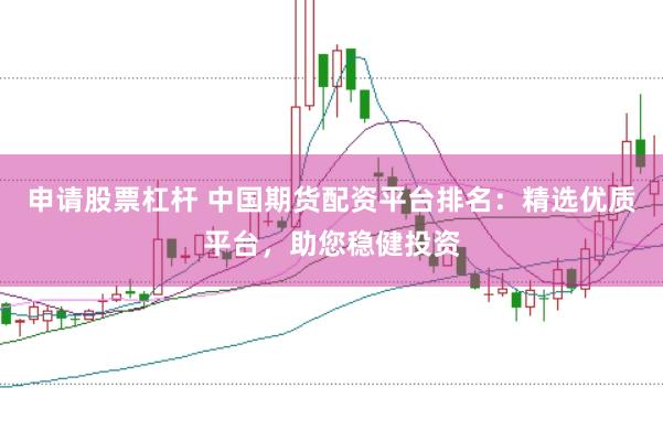 申请股票杠杆 中国期货配资平台排名：精选优质平台，助您稳健投资