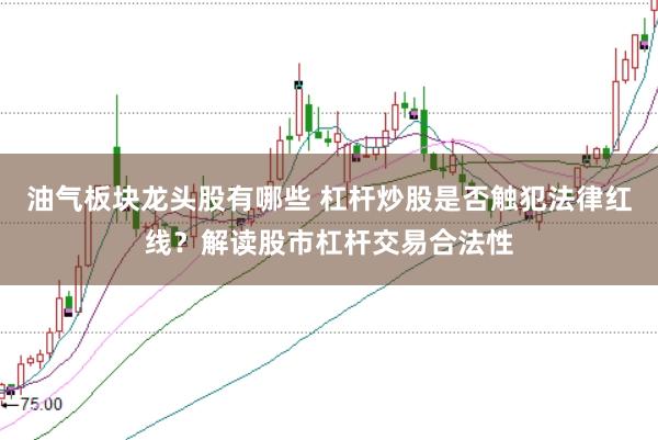 油气板块龙头股有哪些 杠杆炒股是否触犯法律红线？解读股市杠杆交易合法性