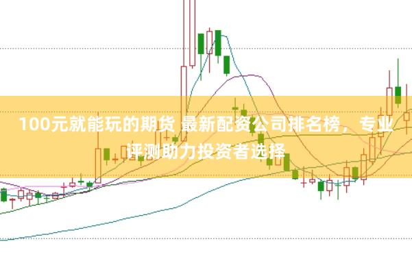 100元就能玩的期货 最新配资公司排名榜，专业评测助力投资者选择