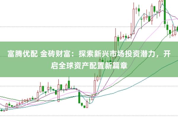 富腾优配 金砖财富：探索新兴市场投资潜力，开启全球资产配置新篇章