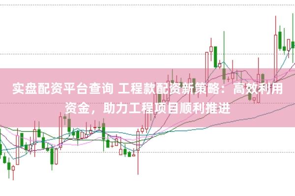 实盘配资平台查询 工程款配资新策略：高效利用资金，助力工程项目顺利推进