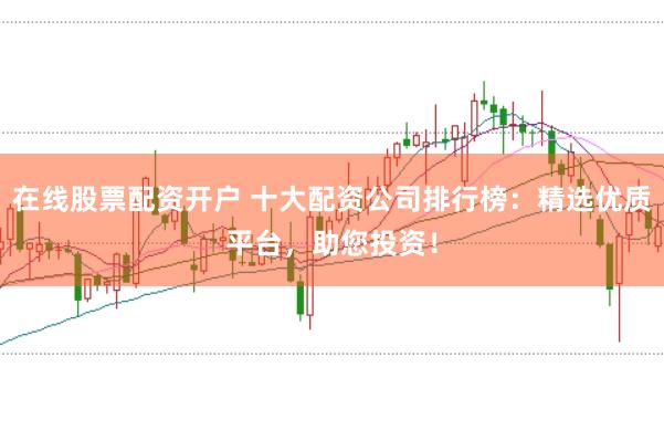 在线股票配资开户 十大配资公司排行榜：精选优质平台，助您投资！