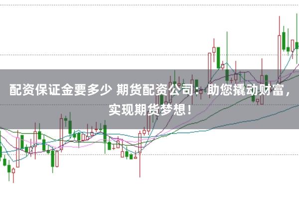 配资保证金要多少 期货配资公司：助您撬动财富，实现期货梦想！