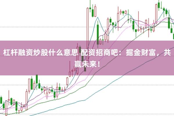 杠杆融资炒股什么意思 配资招商吧：掘金财富，共赢未来！