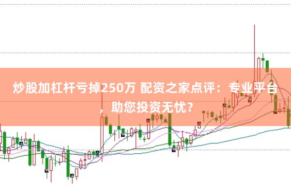 炒股加杠杆亏掉250万 配资之家点评：专业平台，助您投资无忧？