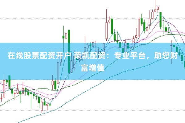 在线股票配资开户 荣凯配资：专业平台，助您财富增值
