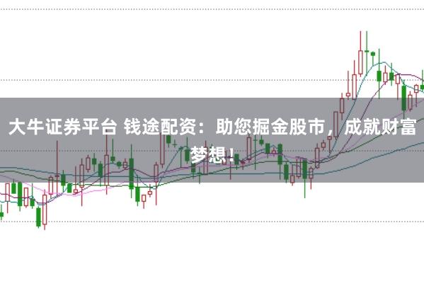 大牛证券平台 钱途配资：助您掘金股市，成就财富梦想！