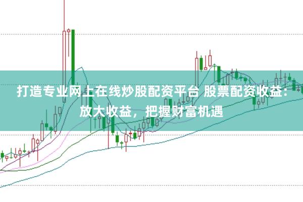打造专业网上在线炒股配资平台 股票配资收益：放大收益，把握财富机遇